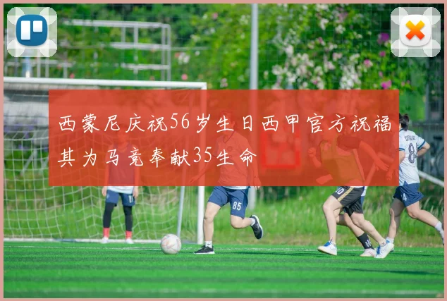 西蒙尼庆祝56岁生日西甲官方祝福其为马竞奉献35生命
