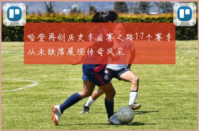 哈登再创历史季后赛之路17个赛季从未缺席展现传奇风采